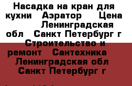 Насадка на кран для кухни, (Аэратор)  › Цена ­ 250 - Ленинградская обл., Санкт-Петербург г. Строительство и ремонт » Сантехника   . Ленинградская обл.,Санкт-Петербург г.